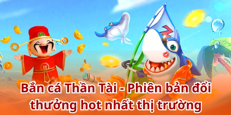 Bắn cá Thần Tài - Phiên bản đổi thưởng hot nhất thị trường