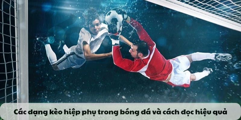 Các dạng kèo hiệp phụ trong bóng đá và cách đọc hiệu quả