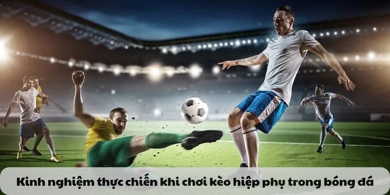 Kinh nghiệm thực chiến khi chơi kèo hiệp phụ trong bóng đá