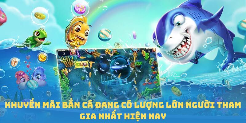 Khuyến mãi bắn cá đang có lượng lớn người tham gia nhất hiện nay